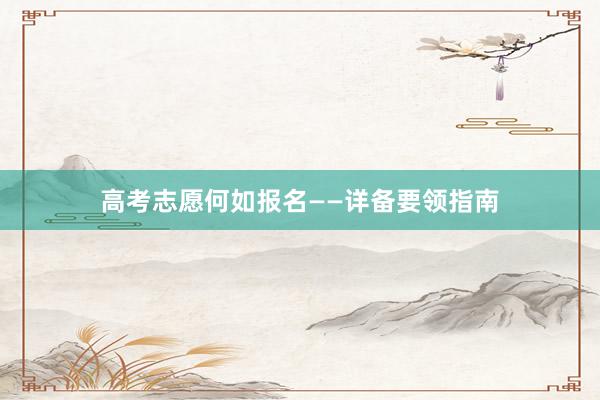 高考志愿何如报名——详备要领指南