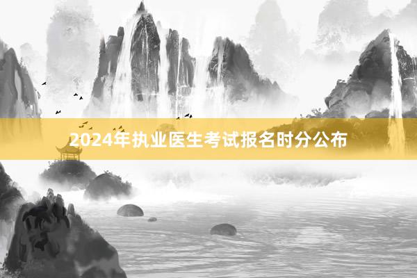 2024年执业医生考试报名时分公布