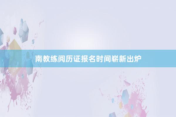 南教练阅历证报名时间崭新出炉