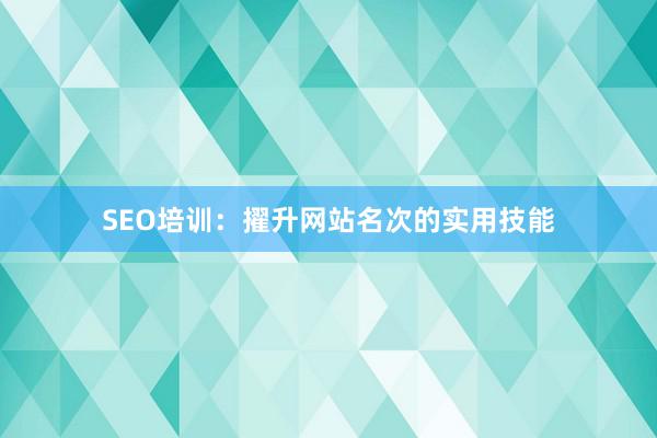 SEO培训：擢升网站名次的实用技能
