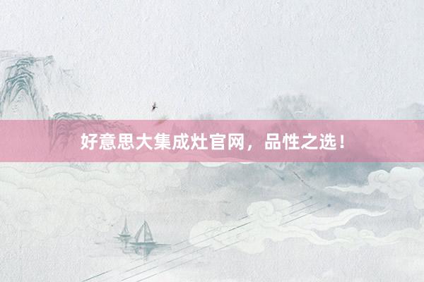 好意思大集成灶官网，品性之选！