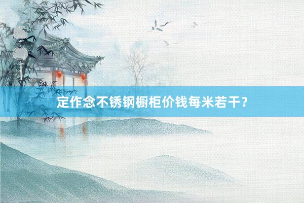 定作念不锈钢橱柜价钱每米若干？