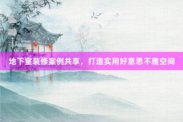 地下室装修案例共享，打造实用好意思不雅空间