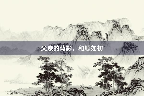 父亲的背影，和顺如初