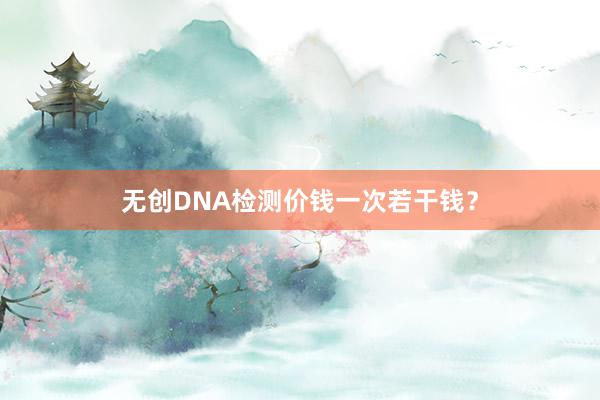 无创DNA检测价钱一次若干钱？