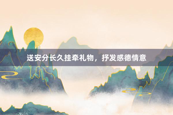 送安分长久挂牵礼物，抒发感德情意
