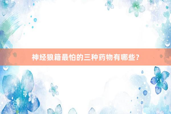 神经狼籍最怕的三种药物有哪些？