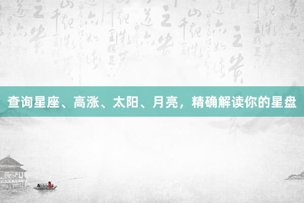 查询星座、高涨、太阳、月亮，精确解读你的星盘